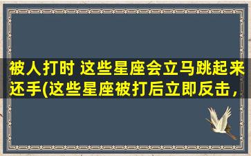 被人打时 这些星座会立马跳起来还手(这些星座被打后立即反击，敢惹是敢打！)